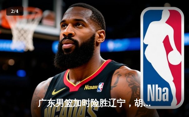 广东男篮加时险胜辽宁，胡明轩33分导演逆转好戏 - 2