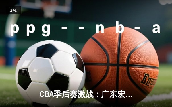 CBA季后赛激战：广东宏远逆转辽宁本钢，易建联关键三分锁定胜局 - 3
