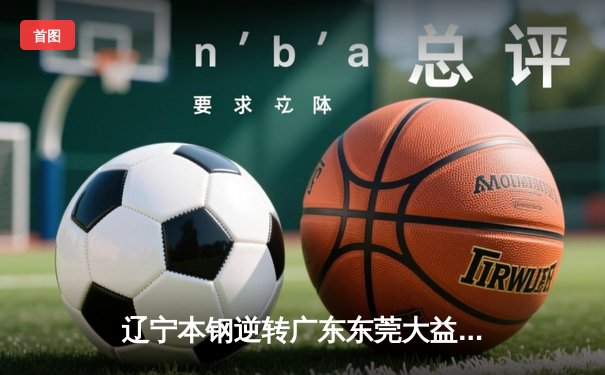 辽宁本钢逆转广东东莞大益，CBA总决赛首战告捷