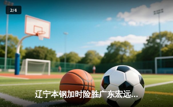 辽宁本钢加时险胜广东宏远 CBA半决赛上演史诗级对决 - 2