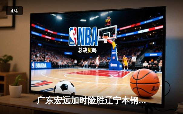 广东宏远加时险胜辽宁本钢，胡明轩35分导演惊天逆转 - 4