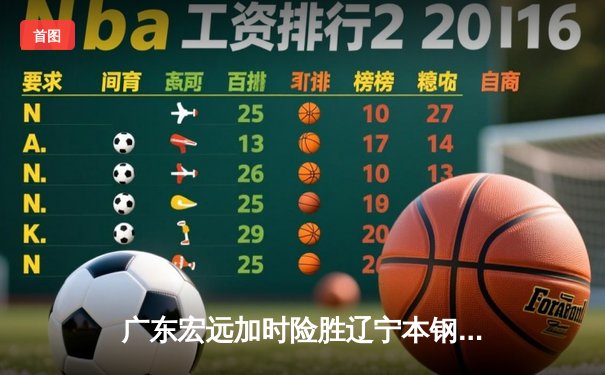 广东宏远加时险胜辽宁本钢，胡明轩35分导演惊天逆转